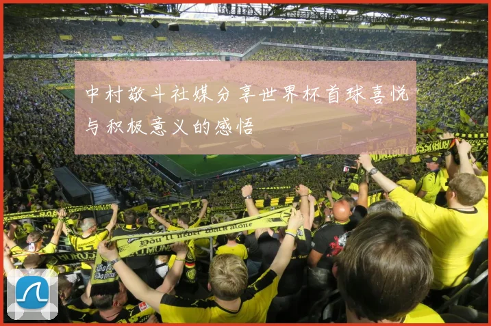 中村敬斗社媒分享世界杯首球喜悦与积极意义的感悟