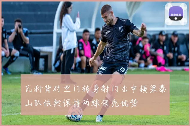 瓦科背对空门转身射门击中横梁泰山队依然保持两球领先优势