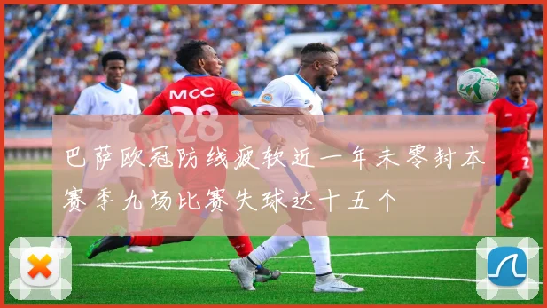巴萨欧冠防线疲软近一年未零封本赛季九场比赛失球达十五个