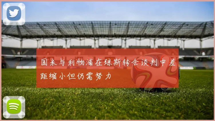 国米与利物浦在琼斯转会谈判中差距缩小但仍需努力