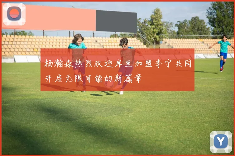 杨瀚森热烈欢迎库里加盟李宁共同开启无限可能的新篇章