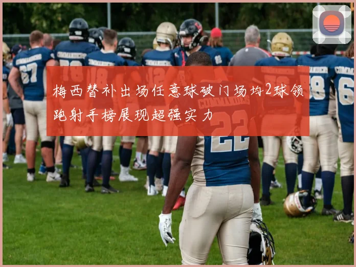 梅西替补出场任意球破门场均2球领跑射手榜展现超强实力