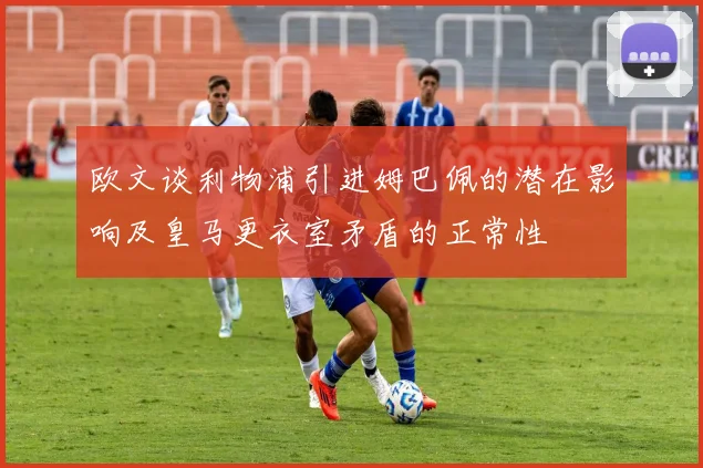 欧文谈利物浦引进姆巴佩的潜在影响及皇马更衣室矛盾的正常性
