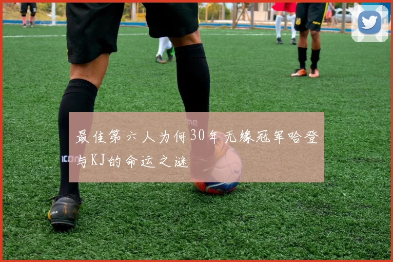 最佳第六人为何30年无缘冠军哈登与KJ的命运之谜