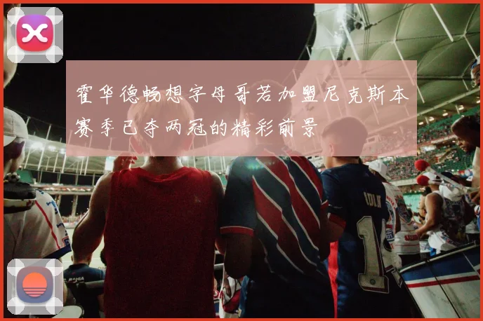 霍华德畅想字母哥若加盟尼克斯本赛季已夺两冠的精彩前景