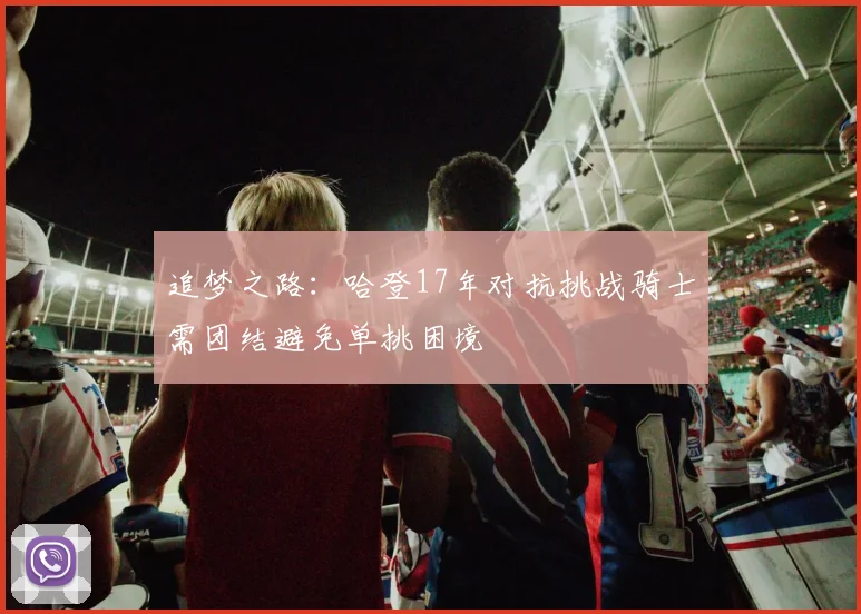 追梦之路：哈登17年对抗挑战骑士需团结避免单挑困境