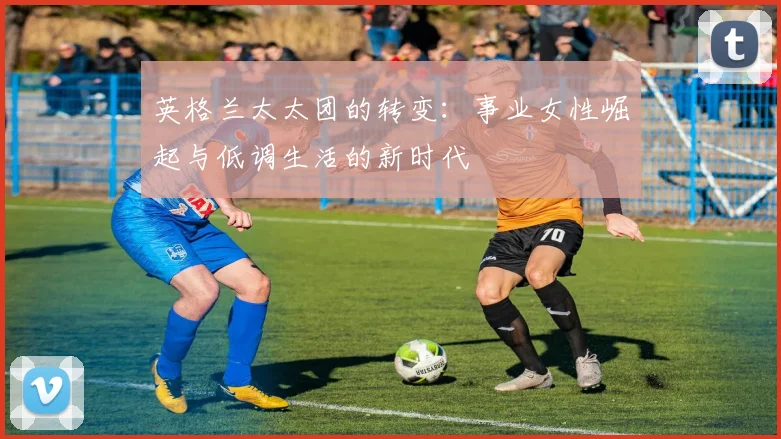 英格兰太太团的转变：事业女性崛起与低调生活的新时代