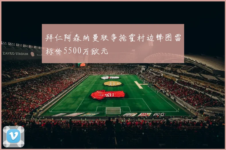 拜仁阿森纳曼联争抢霍村边锋图雷标价5500万欧元