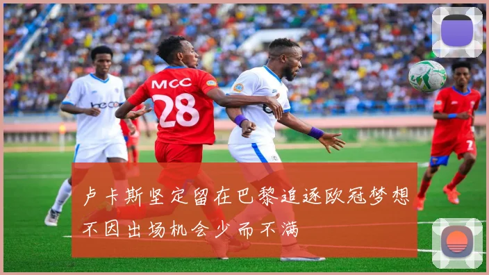 卢卡斯坚定留在巴黎追逐欧冠梦想不因出场机会少而不满