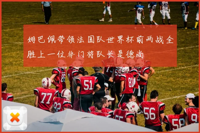 姆巴佩带领法国队世界杯前两战全胜上一位非门将队长是德尚