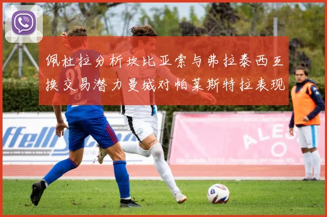 佩杜拉分析坎比亚索与弗拉泰西互换交易潜力曼城对帕莱斯特拉表现出兴趣