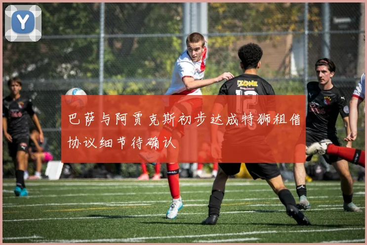 巴萨与阿贾克斯初步达成特狮租借协议细节待确认