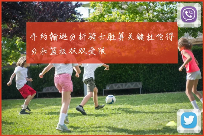 乔约翰逊分析骑士胜算关键杜伦得分和篮板双双受限