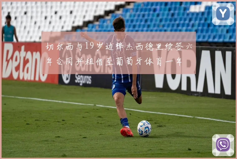 切尔西与19岁边锋杰西德里续签六年合同并租借至葡萄牙体育一年