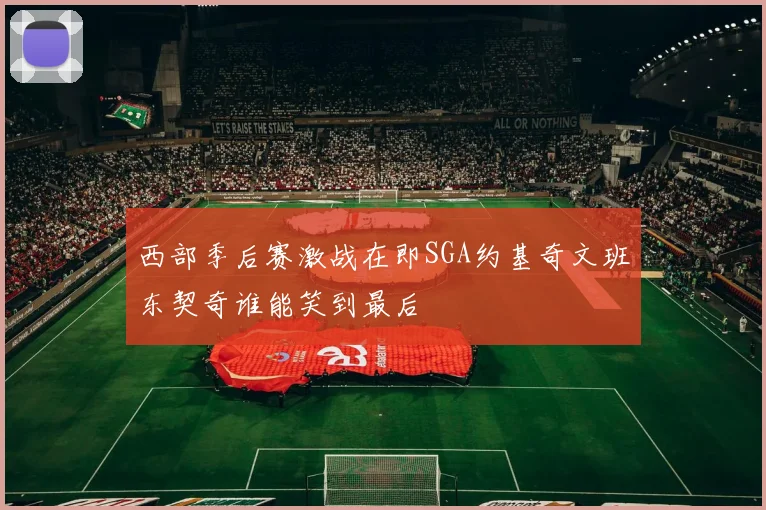 西部季后赛激战在即SGA约基奇文班东契奇谁能笑到最后