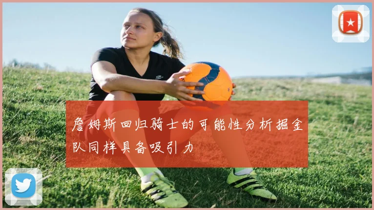 詹姆斯回归骑士的可能性分析掘金队同样具备吸引力