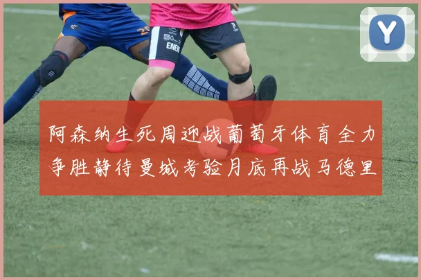 阿森纳生死周迎战葡萄牙体育全力争胜静待曼城考验月底再战马德里竞技