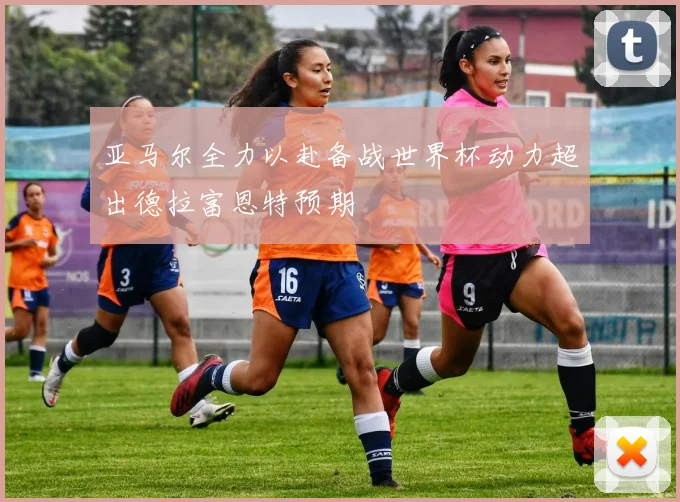 亚马尔全力以赴备战世界杯动力超出德拉富恩特预期