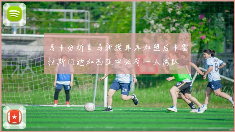 马卡分析皇马新援库库加盟后卡雷拉斯门迪加西亚中必有一人离队