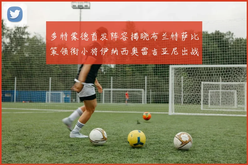 多特蒙德首发阵容揭晓布兰特萨比策领衔小将伊纳西奥雷吉亚尼出战