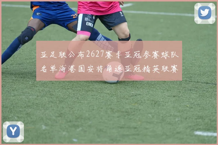 亚足联公布2627赛季亚冠参赛球队名单海港国安将角逐亚冠精英联赛