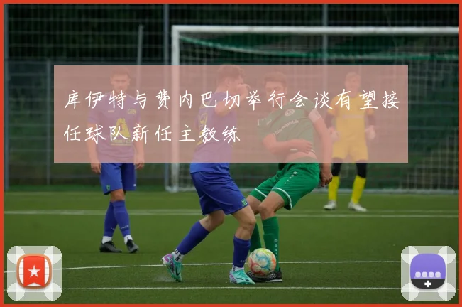库伊特与费内巴切举行会谈有望接任球队新任主教练