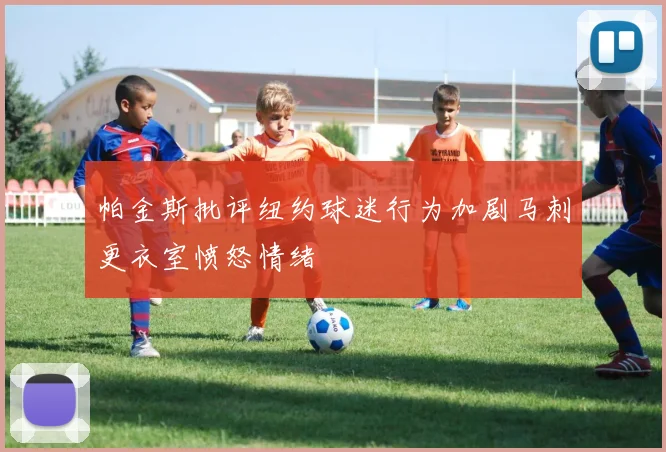 帕金斯批评纽约球迷行为加剧马刺更衣室愤怒情绪