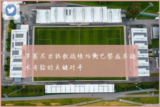 罗塞尼尔执教战绩均衡巴黎成其战术考验的关键对手