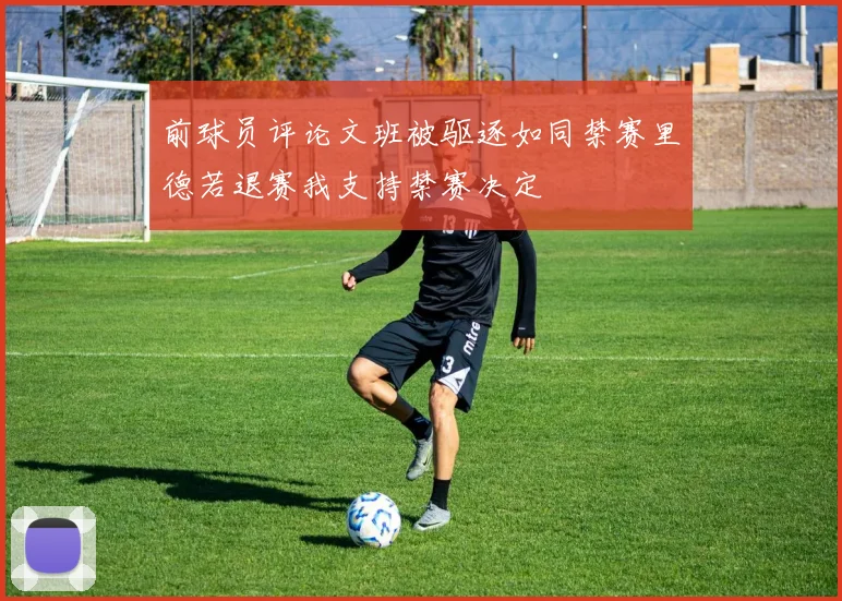 前球员评论文班被驱逐如同禁赛里德若退赛我支持禁赛决定