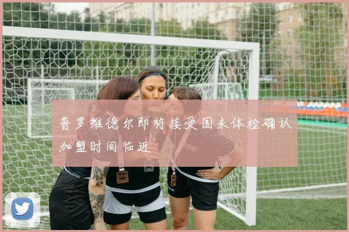 普罗维德尔即将接受国米体检确认加盟时间临近