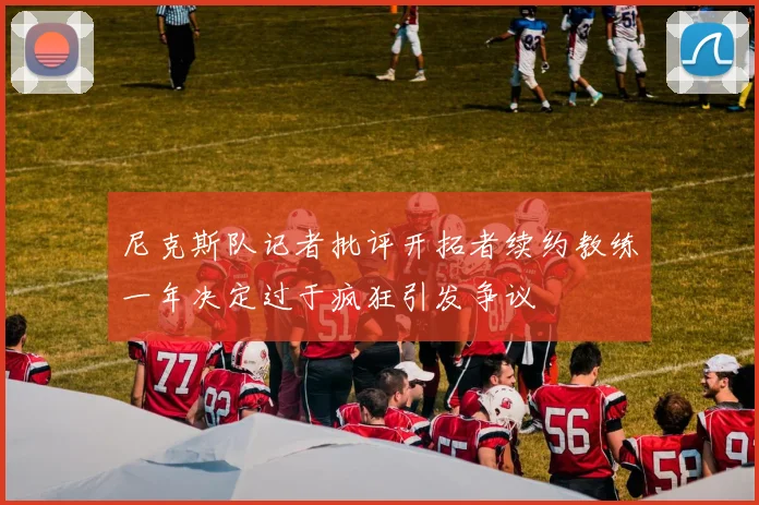 尼克斯队记者批评开拓者续约教练一年决定过于疯狂引发争议